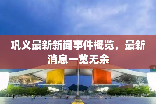 鞏義最新新聞事件概覽，最新消息一覽無(wú)余