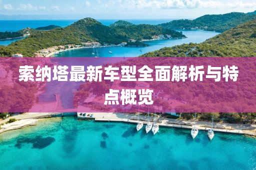 索納塔最新車型全面解析與特點(diǎn)概覽