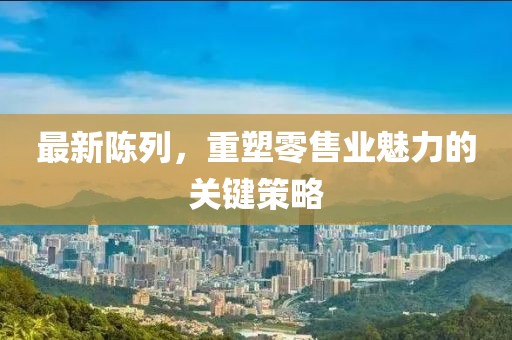 最新陳列，重塑零售業(yè)魅力的關(guān)鍵策略