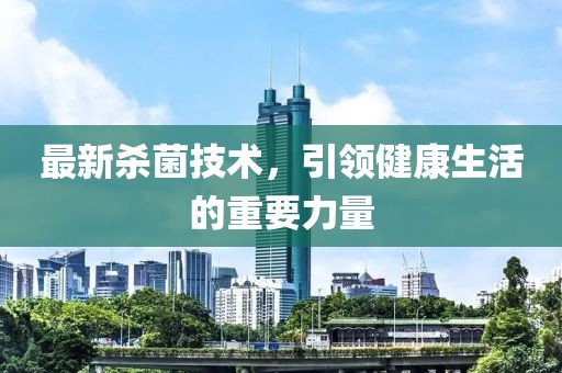最新殺菌技術(shù)，引領(lǐng)健康生活的重要力量