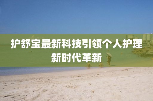 護(hù)舒寶最新科技引領(lǐng)個人護(hù)理新時代革新