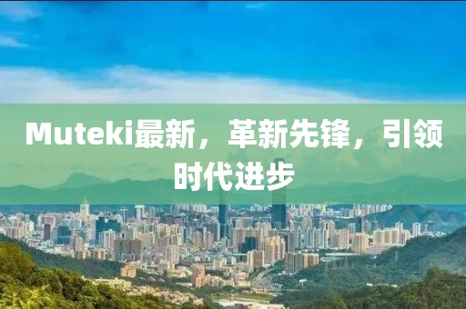 Muteki最新，革新先鋒，引領(lǐng)時代進(jìn)步