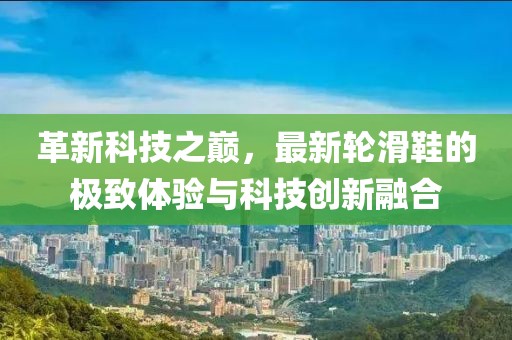 革新科技之巔，最新輪滑鞋的極致體驗與科技創(chuàng)新融合