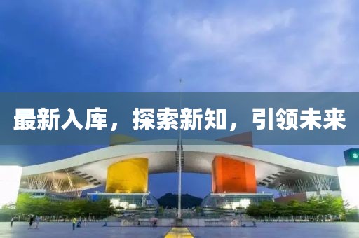 最新入庫(kù)，探索新知，引領(lǐng)未來