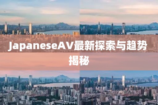 JapaneseAV最新探索與趨勢(shì)揭秘