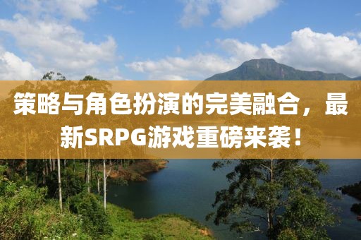策略與角色扮演的完美融合，最新SRPG游戲重磅來襲！