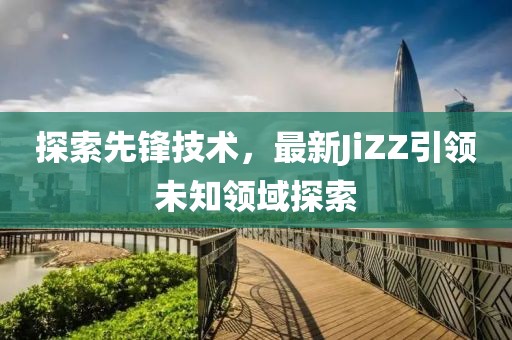探索先鋒技術，最新JiZZ引領未知領域探索