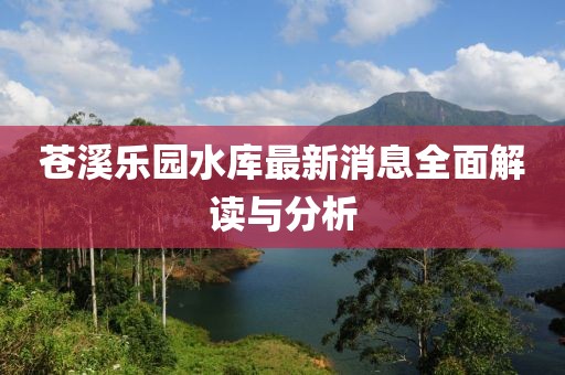 蒼溪樂園水庫(kù)最新消息全面解讀與分析