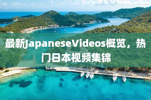 最新JapaneseVideos概覽，熱門日本視頻集錦