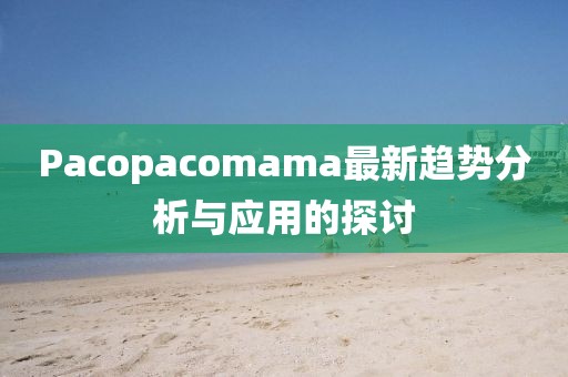 Pacopacomama最新趨勢(shì)分析與應(yīng)用的探討
