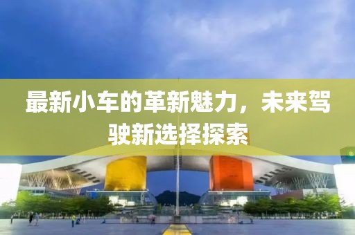 最新小車的革新魅力，未來駕駛新選擇探索