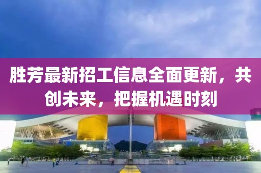 勝芳最新招工信息全面更新，共創(chuàng)未來，把握機遇時刻