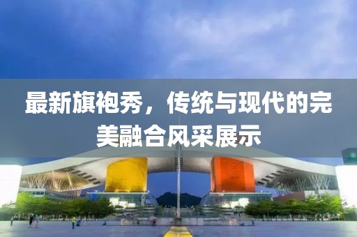 最新旗袍秀，傳統(tǒng)與現(xiàn)代的完美融合風(fēng)采展示