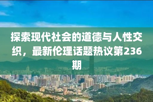 探索現(xiàn)代社會(huì)的道德與人性交織，最新倫理話題熱議第236期