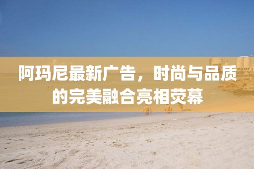 阿瑪尼最新廣告，時(shí)尚與品質(zhì)的完美融合亮相熒幕