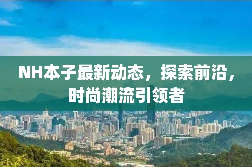 NH本子最新動態(tài)，探索前沿，時尚潮流引領(lǐng)者