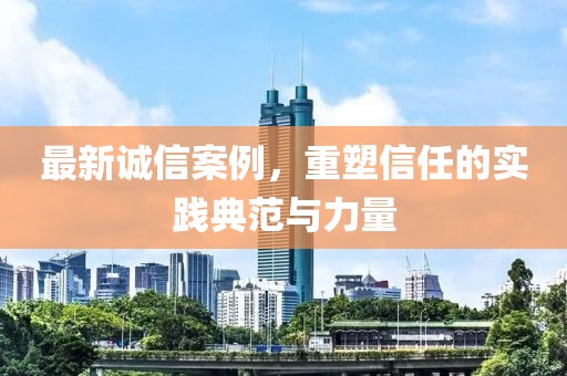 最新誠信案例，重塑信任的實踐典范與力量