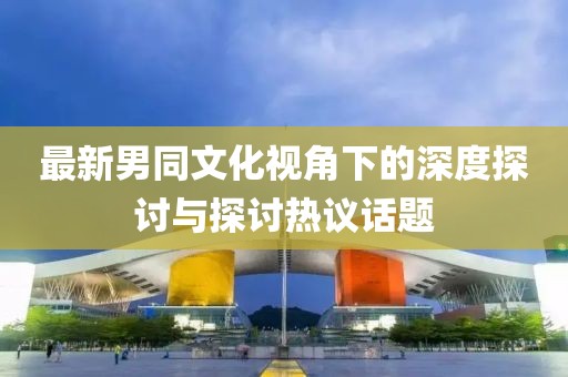 最新男同文化視角下的深度探討與探討熱議話題