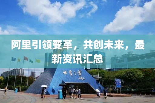 阿里引領(lǐng)變革，共創(chuàng)未來，最新資訊匯總