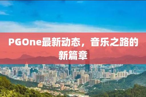 PGOne最新動態(tài)，音樂之路的新篇章