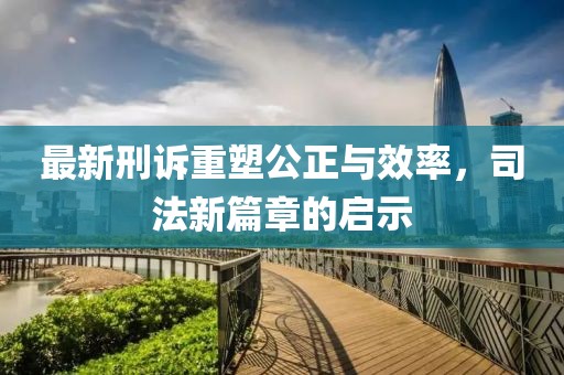 最新刑訴重塑公正與效率，司法新篇章的啟示