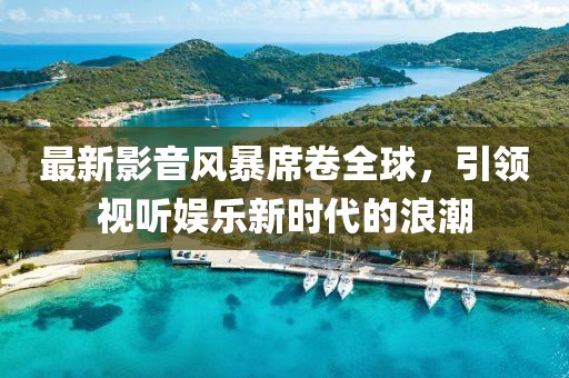 最新影音風(fēng)暴席卷全球，引領(lǐng)視聽娛樂新時(shí)代的浪潮