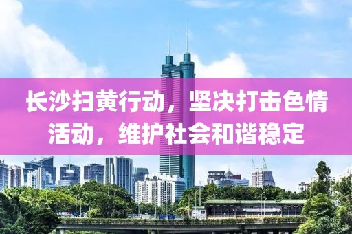 長沙掃黃行動，堅決打擊色情活動，維護社會和諧穩(wěn)定
