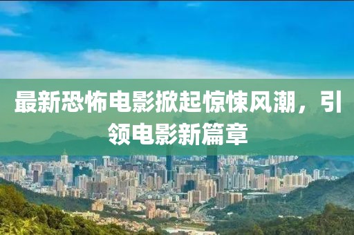 最新恐怖電影掀起驚悚風潮，引領(lǐng)電影新篇章