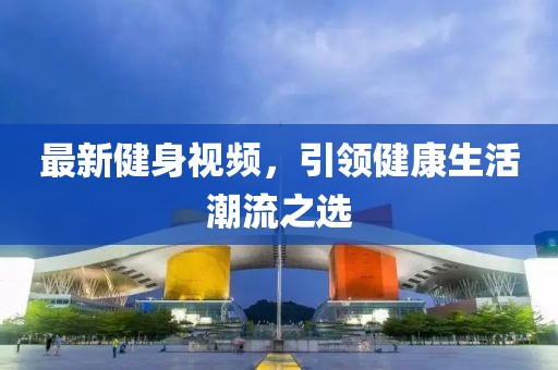 最新健身視頻，引領(lǐng)健康生活潮流之選