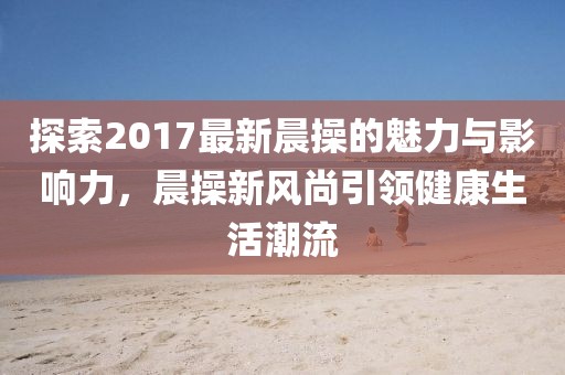 探索2017最新晨操的魅力與影響力，晨操新風(fēng)尚引領(lǐng)健康生活潮流