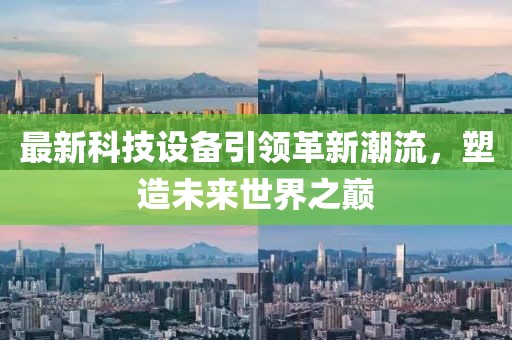 最新科技設(shè)備引領(lǐng)革新潮流，塑造未來世界之巔