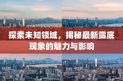 探索未知領(lǐng)域，揭秘最新露底現(xiàn)象的魅力與影響