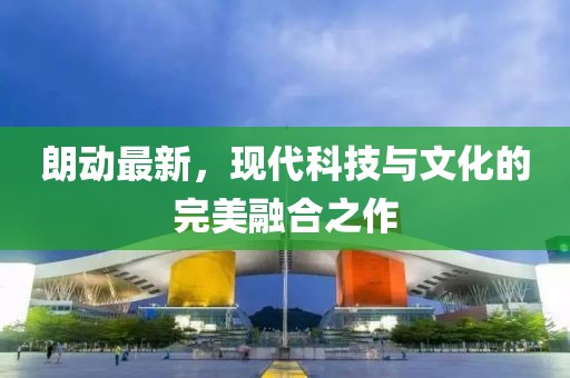 朗動最新，現代科技與文化的完美融合之作