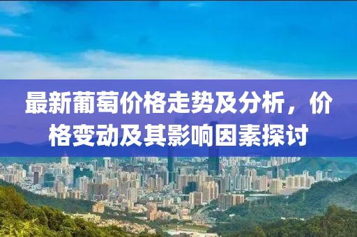 最新葡萄價(jià)格走勢及分析，價(jià)格變動及其影響因素探討