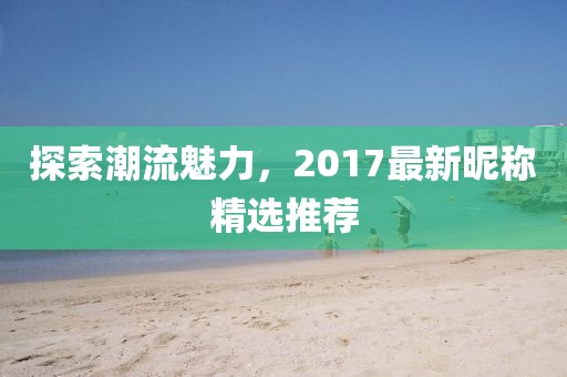 探索潮流魅力，2017最新昵稱精選推薦