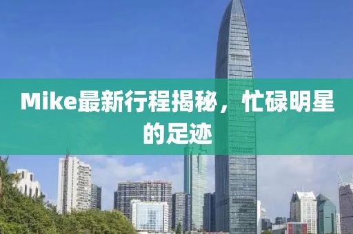 Mike最新行程揭秘，忙碌明星的足跡