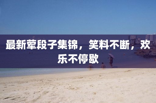 最新葷段子集錦，笑料不斷，歡樂不停歇