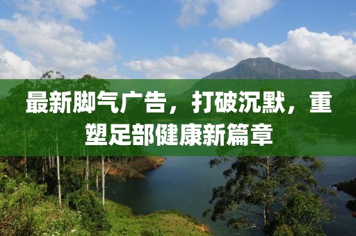 最新腳氣廣告，打破沉默，重塑足部健康新篇章