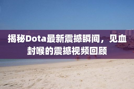 揭秘Dota最新震撼瞬間，見血封喉的震撼視頻回顧