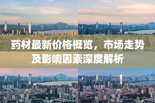 藥材最新價格概覽，市場走勢及影響因素深度解析