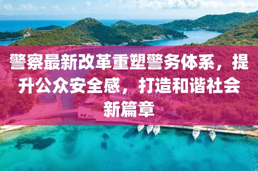 警察最新改革重塑警務(wù)體系，提升公眾安全感，打造和諧社會新篇章