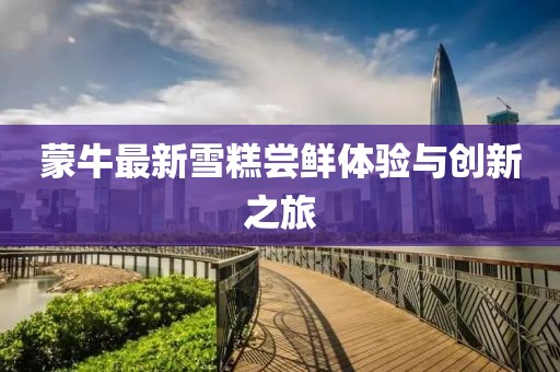 蒙牛最新雪糕嘗鮮體驗與創(chuàng)新之旅