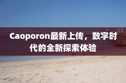 Caoporon最新上傳，數(shù)字時代的全新探索體驗