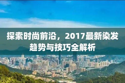 探索時(shí)尚前沿，2017最新染發(fā)趨勢(shì)與技巧全解析