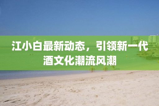 江小白最新動(dòng)態(tài)，引領(lǐng)新一代酒文化潮流風(fēng)潮