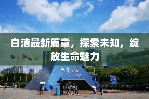 白潔最新篇章，探索未知，綻放生命魅力