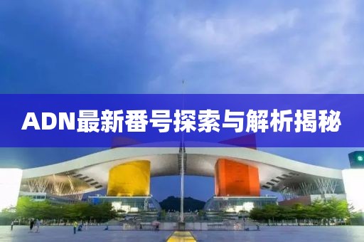 ADN最新番號(hào)探索與解析揭秘