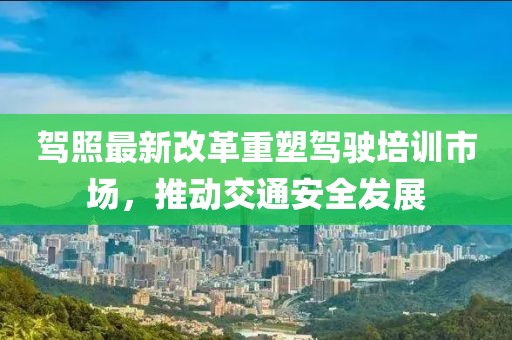 駕照最新改革重塑駕駛培訓(xùn)市場，推動(dòng)交通安全發(fā)展