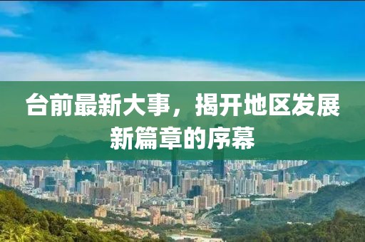 臺前最新大事，揭開地區(qū)發(fā)展新篇章的序幕