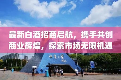 最新白酒招商啟航，攜手共創(chuàng)商業(yè)輝煌，探索市場無限機(jī)遇